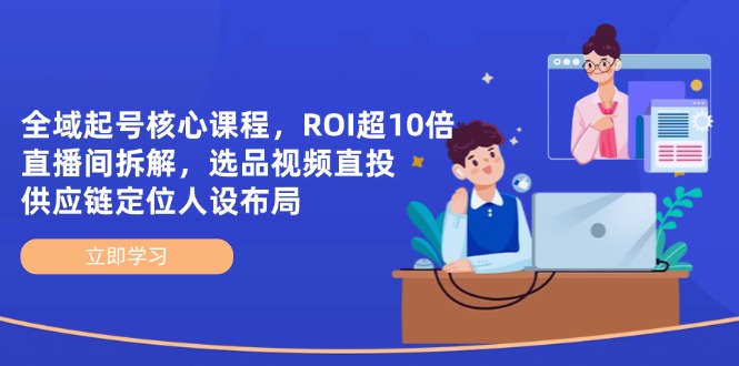 全域起号核心课程，ROI超10倍直播间拆解，选品直投，供应链定位人设布局|优聚轻创