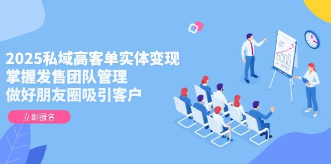 2025私域高客单实体变现，掌握发售团队管理，做好朋友圈吸引客户|优聚轻创