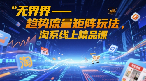 无界-趋势流量矩阵玩法，淘系线上精品课|优聚轻创