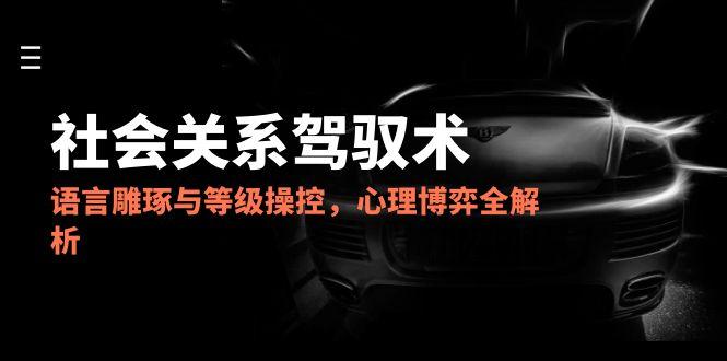2025社会关系驾驭术，语言雕琢与等级操控，心理博弈全解析|优聚轻创
