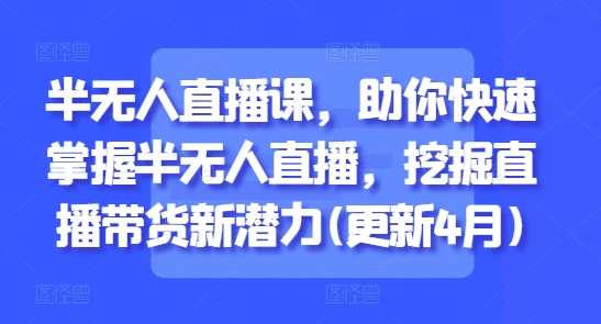 半无人直播课，助你快速掌握半无人直播，挖掘直播带货新潜力(更新4月)|优聚轻创