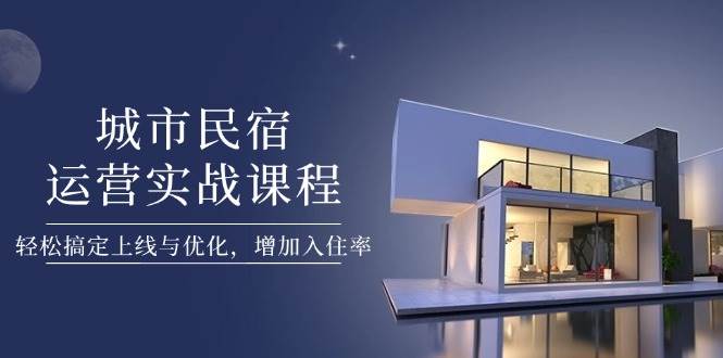 城市民宿运营实战课程，轻松搞定上线与优化，增加入住率|优聚轻创