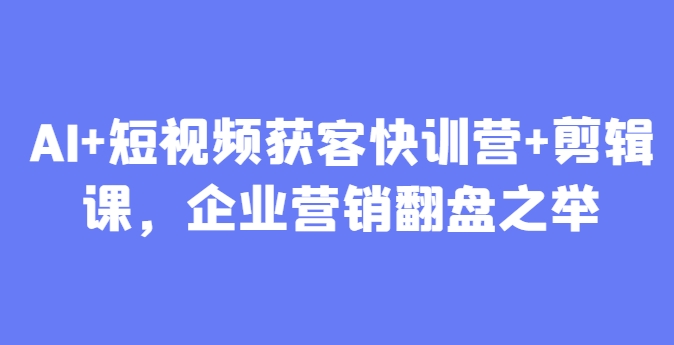 AI+短视频获客快训营+剪辑课，企业营销翻盘之举|优聚轻创
