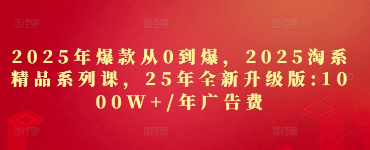 2025年爆款从0到爆，2025淘系精品系列课，25年全新升级版：1000W+1年广告费|优聚轻创