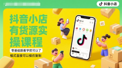 抖音小店有货源实操课程，零基础跟着学就可以了，模式直接可以模仿复制(更新6月)|优聚轻创