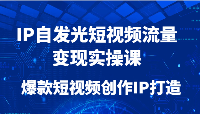 IP自发光短视频流量变现实操课，爆款短视频创作IP打造|优聚轻创