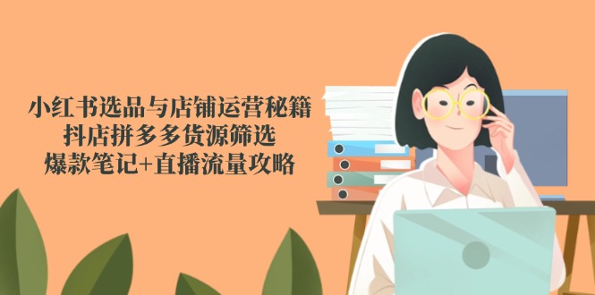 小红书选品与店铺运营秘籍，抖店拼多多货源筛选，爆款笔记+直播流量攻略|优聚轻创
