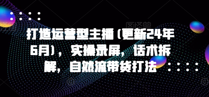 打造运营型主播(更新25年5月)，实操录屏，话术拆解，自然流带货打法|优聚轻创